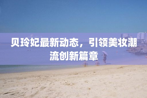 贝玲妃最新动态，引领美妆潮流创新篇章