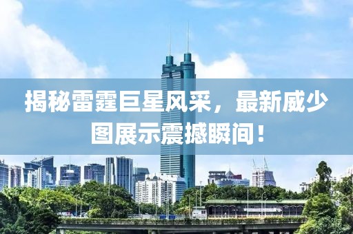 揭秘雷霆巨星风采，最新威少图展示震撼瞬间！