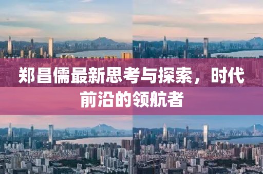 郑昌儒最新思考与探索，时代前沿的领航者