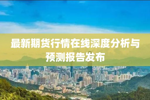 最新期货行情在线深度分析与预测报告发布