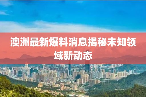 澳洲最新爆料消息揭秘未知领域新动态
