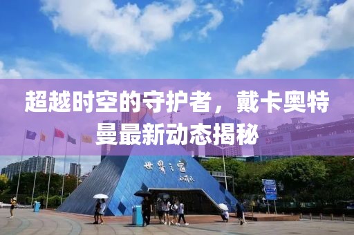 超越时空的守护者，戴卡奥特曼最新动态揭秘