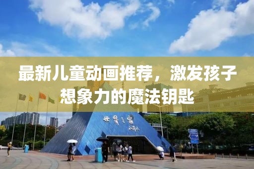 最新儿童动画推荐，激发孩子想象力的魔法钥匙