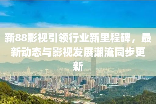新88影视引领行业新里程碑，最新动态与影视发展潮流同步更新