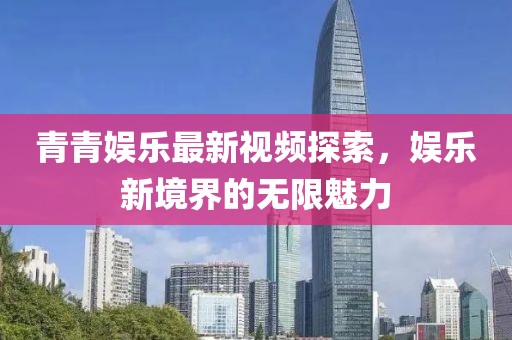 青青娱乐最新视频探索，娱乐新境界的无限魅力