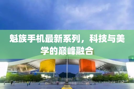 魁族手机最新系列，科技与美学的巅峰融合
