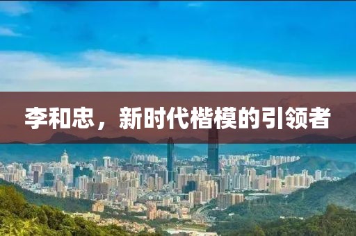 李和忠，新时代楷模的引领者