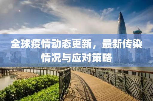 全球疫情动态更新，最新传染情况与应对策略