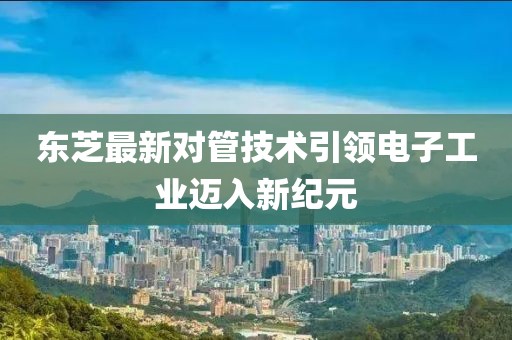 东芝最新对管技术引领电子工业迈入新纪元
