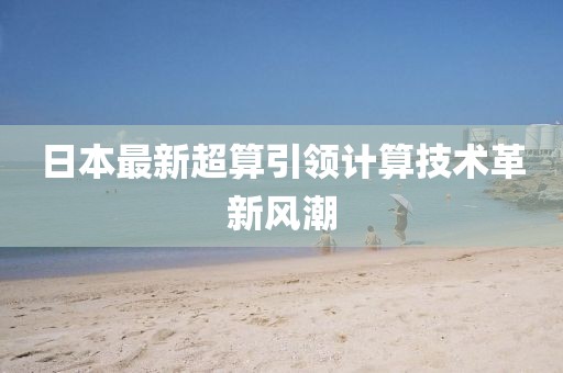 日本最新超算引领计算技术革新风潮