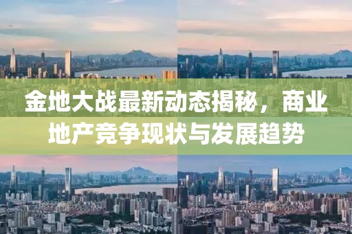 金地大战最新动态揭秘，商业地产竞争现状与发展趋势