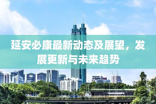延安必康最新动态及展望，发展更新与未来趋势