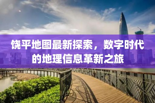 饶平地图最新探索，数字时代的地理信息革新之旅