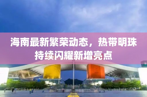 海南最新繁荣动态，热带明珠持续闪耀新增亮点