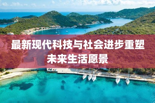 最新现代科技与社会进步重塑未来生活愿景