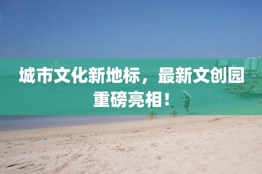 城市文化新地标，最新文创园重磅亮相！