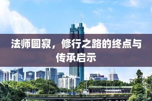 法师圆寂，修行之路的终点与传承启示