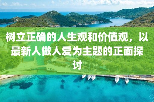树立正确的人生观和价值观，以最新人做人爱为主题的正面探讨