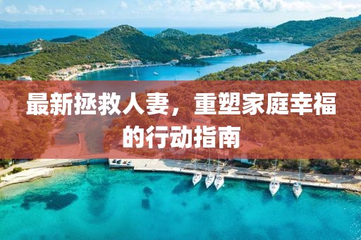 最新拯救人妻，重塑家庭幸福的行动指南