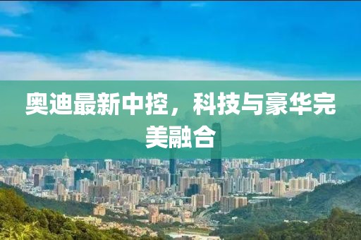 奥迪最新中控，科技与豪华完美融合