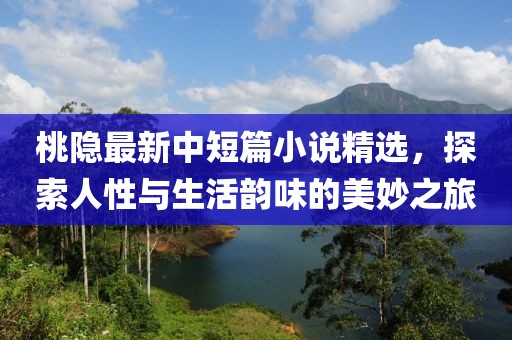 桃隐最新中短篇小说精选，探索人性与生活韵味的美妙之旅