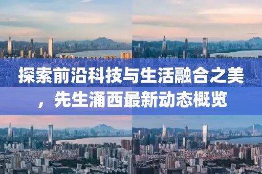 探索前沿科技与生活融合之美，先生涌西最新动态概览