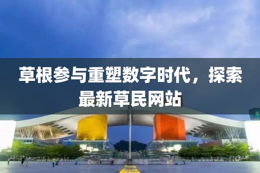 草根参与重塑数字时代，探索最新草民网站
