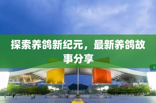 探索养鸽新纪元，最新养鸽故事分享