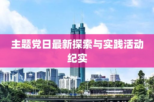 主题党日最新探索与实践活动纪实