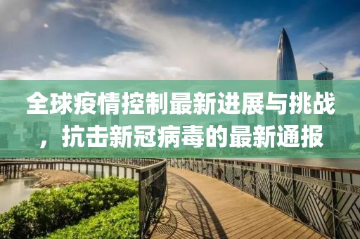 全球疫情控制最新进展与挑战，抗击新冠病毒的最新通报