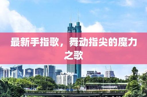 最新手指歌，舞动指尖的魔力之歌