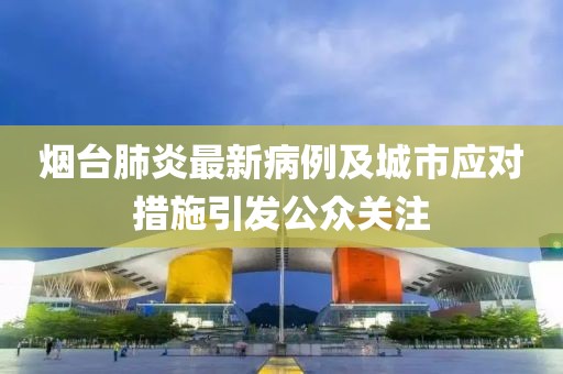 烟台肺炎最新病例及城市应对措施引发公众关注