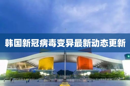 韩国新冠病毒变异最新动态更新