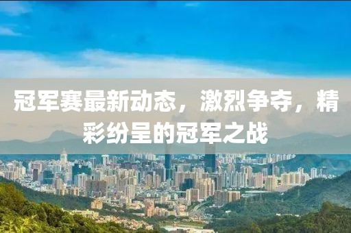 冠军赛最新动态，激烈争夺，精彩纷呈的冠军之战