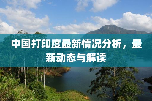 中国打印度最新情况分析，最新动态与解读