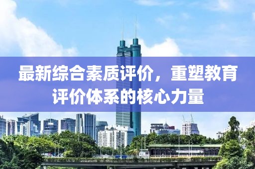 最新综合素质评价，重塑教育评价体系的核心力量