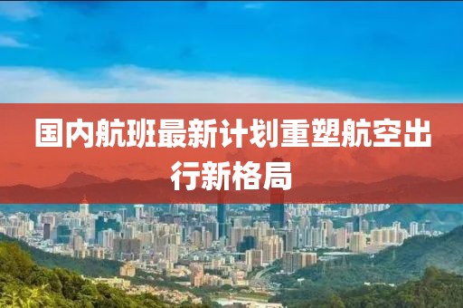 国内航班最新计划重塑航空出行新格局