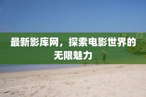 最新影库网，探索电影世界的无限魅力