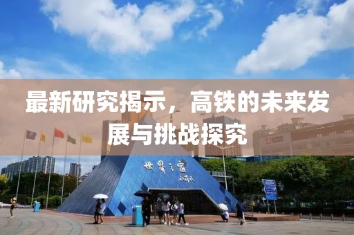 最新研究揭示，高铁的未来发展与挑战探究