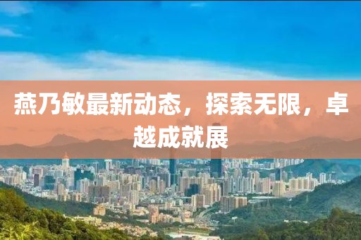 燕乃敏最新动态，探索无限，卓越成就展
