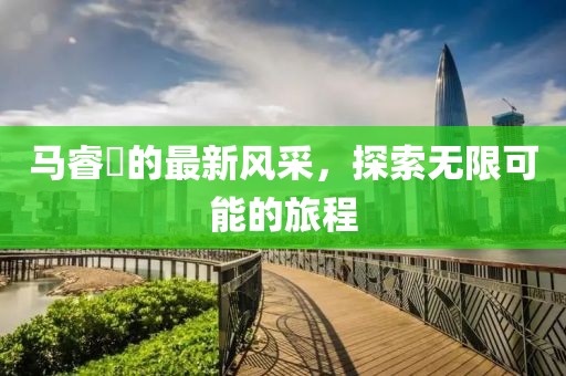 马睿菈的最新风采，探索无限可能的旅程