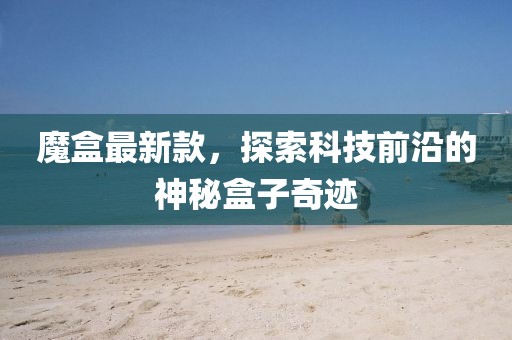 魔盒最新款，探索科技前沿的神秘盒子奇迹