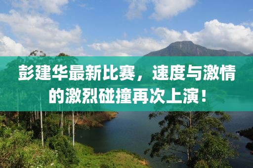 彭建华最新比赛，速度与激情的激烈碰撞再次上演！