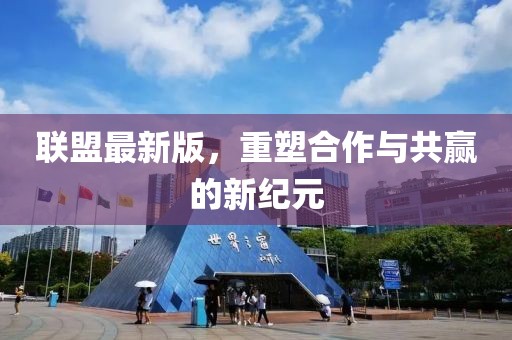 联盟最新版，重塑合作与共赢的新纪元