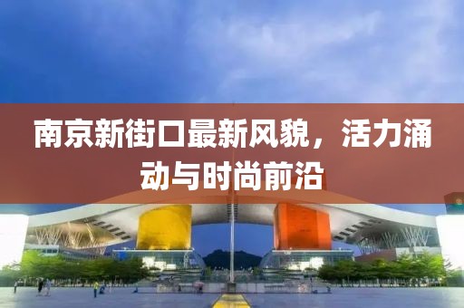 南京新街口最新风貌，活力涌动与时尚前沿