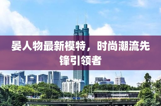 晏人物最新模特，时尚潮流先锋引领者