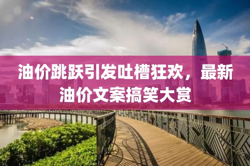 油价跳跃引发吐槽狂欢，最新油价文案搞笑大赏
