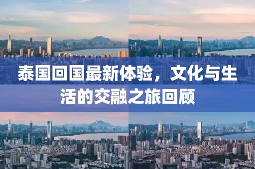 泰国回国最新体验，文化与生活的交融之旅回顾