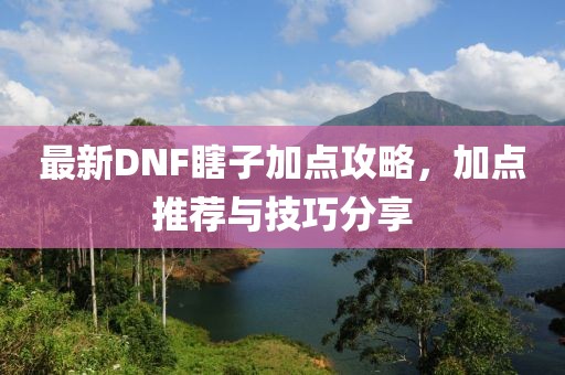 最新DNF瞎子加点攻略，加点推荐与技巧分享