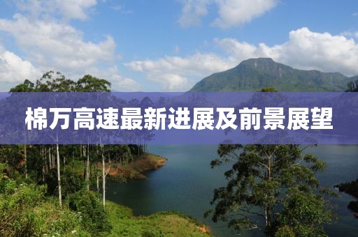 棉万高速最新进展及前景展望